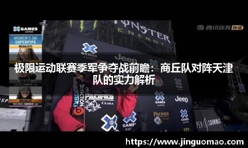极限运动联赛季军争夺战前瞻：商丘队对阵天津队的实力解析