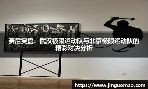 赛后复盘：武汉极限运动队与北京极限运动队的精彩对决分析