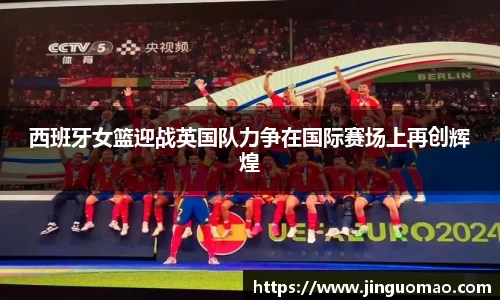 西班牙女篮迎战英国队力争在国际赛场上再创辉煌