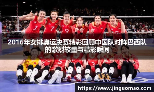 2016年女排奥运决赛精彩回顾中国队对阵巴西队的激烈较量与精彩瞬间