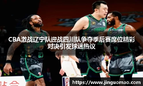 CBA激战辽宁队迎战四川队争夺季后赛席位精彩对决引发球迷热议